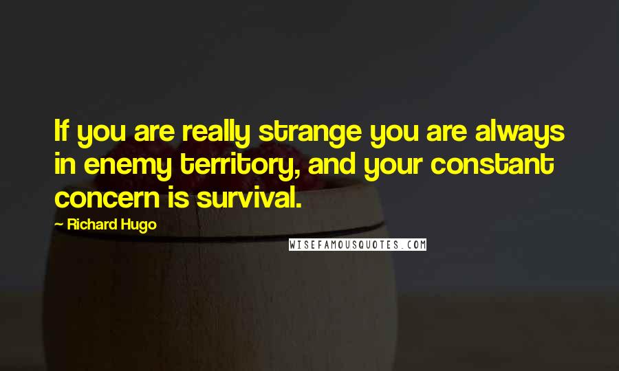 Richard Hugo Quotes: If you are really strange you are always in enemy territory, and your constant concern is survival.
