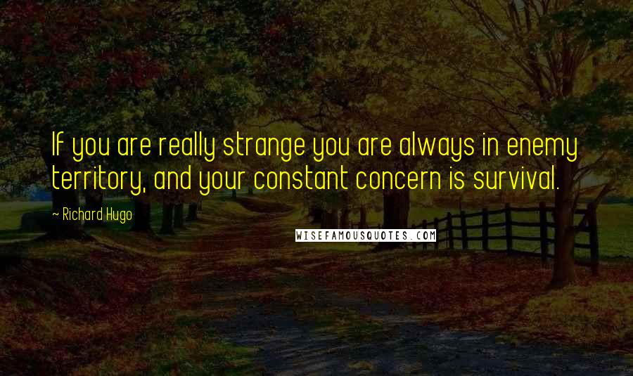 Richard Hugo Quotes: If you are really strange you are always in enemy territory, and your constant concern is survival.