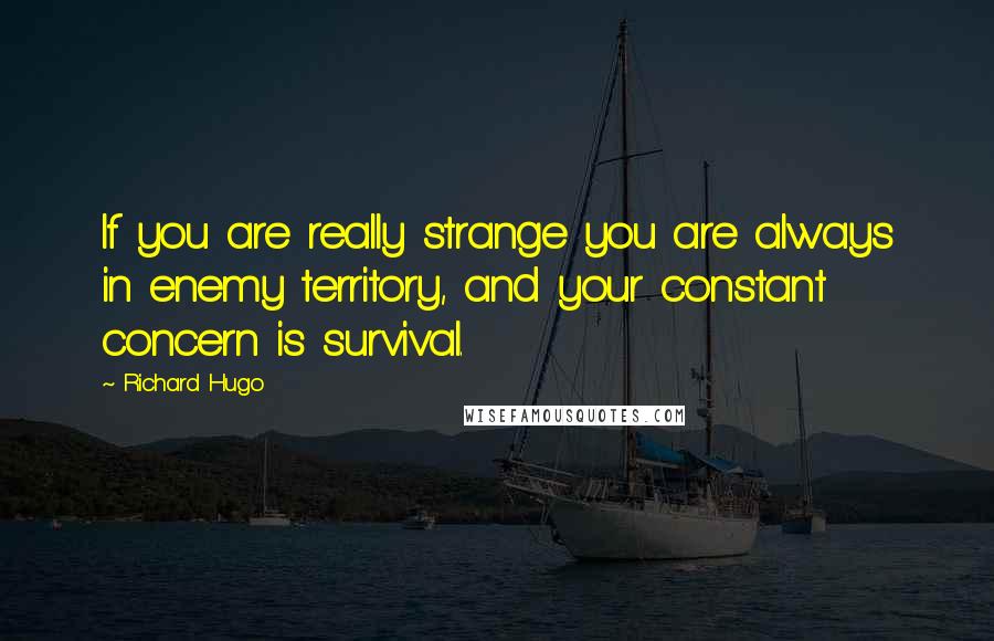 Richard Hugo Quotes: If you are really strange you are always in enemy territory, and your constant concern is survival.