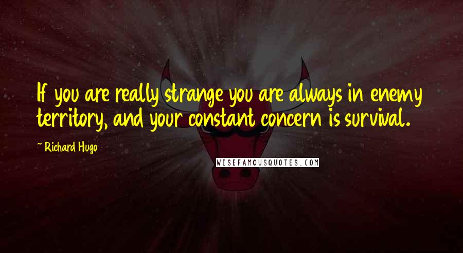 Richard Hugo Quotes: If you are really strange you are always in enemy territory, and your constant concern is survival.