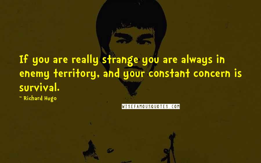 Richard Hugo Quotes: If you are really strange you are always in enemy territory, and your constant concern is survival.