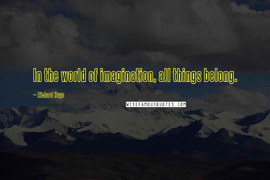 Richard Hugo Quotes: In the world of imagination, all things belong.