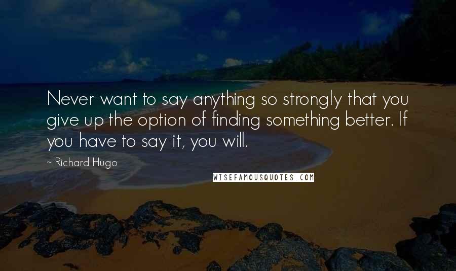 Richard Hugo Quotes: Never want to say anything so strongly that you give up the option of finding something better. If you have to say it, you will.