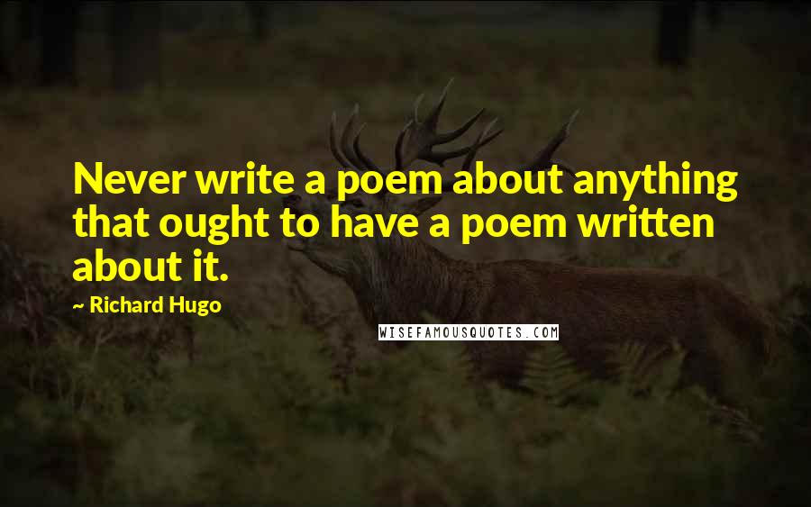 Richard Hugo Quotes: Never write a poem about anything that ought to have a poem written about it.