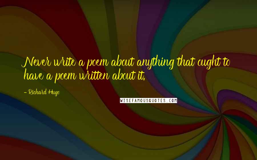 Richard Hugo Quotes: Never write a poem about anything that ought to have a poem written about it.