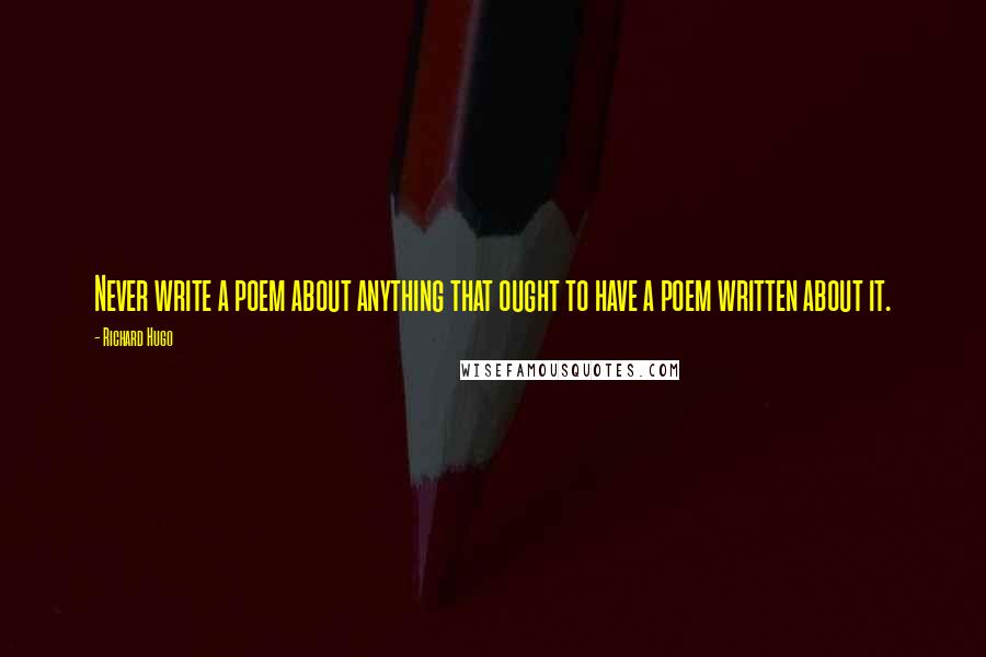 Richard Hugo Quotes: Never write a poem about anything that ought to have a poem written about it.