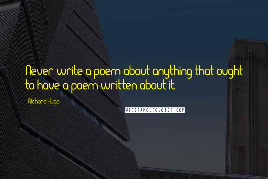 Richard Hugo Quotes: Never write a poem about anything that ought to have a poem written about it.