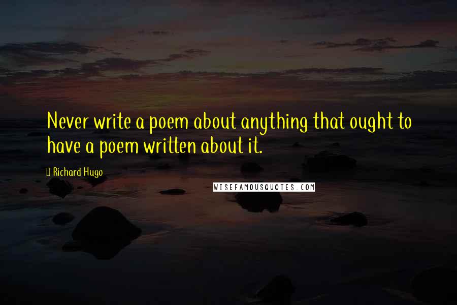 Richard Hugo Quotes: Never write a poem about anything that ought to have a poem written about it.