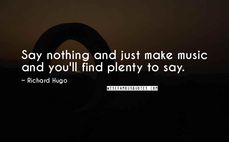 Richard Hugo Quotes: Say nothing and just make music and you'll find plenty to say.