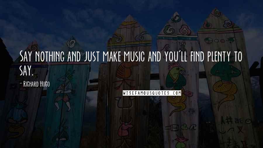 Richard Hugo Quotes: Say nothing and just make music and you'll find plenty to say.