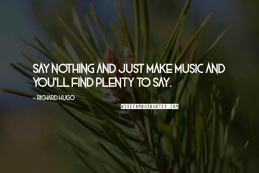 Richard Hugo Quotes: Say nothing and just make music and you'll find plenty to say.