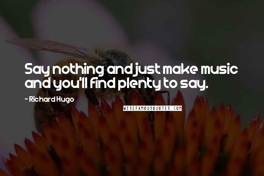 Richard Hugo Quotes: Say nothing and just make music and you'll find plenty to say.