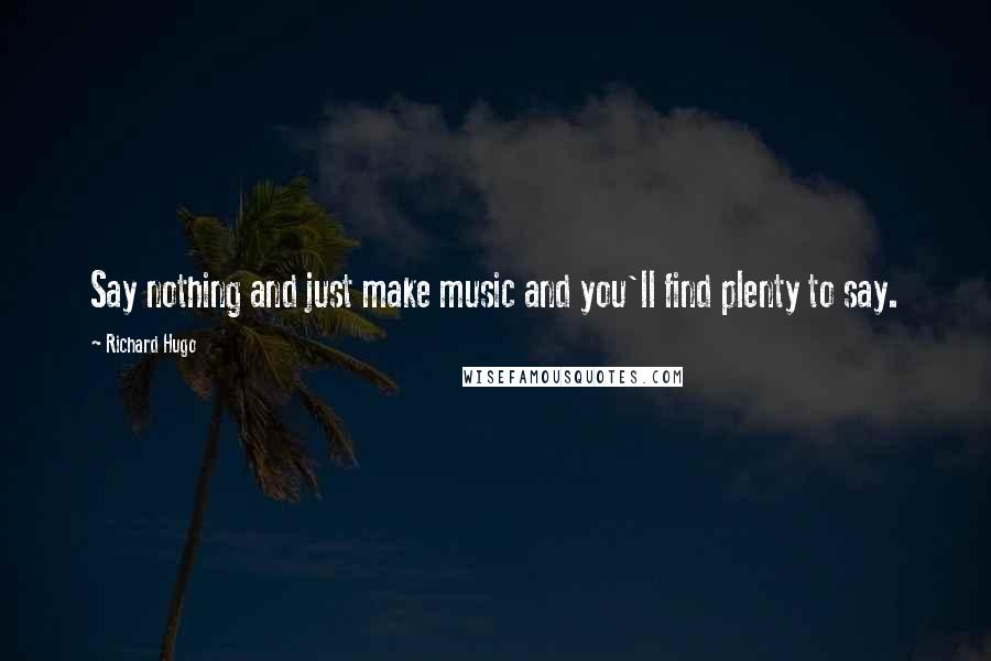 Richard Hugo Quotes: Say nothing and just make music and you'll find plenty to say.