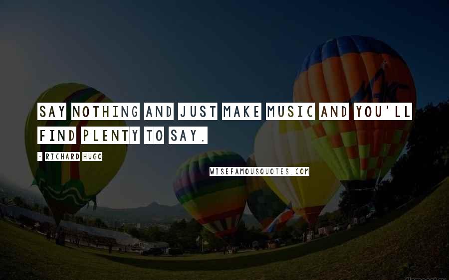 Richard Hugo Quotes: Say nothing and just make music and you'll find plenty to say.