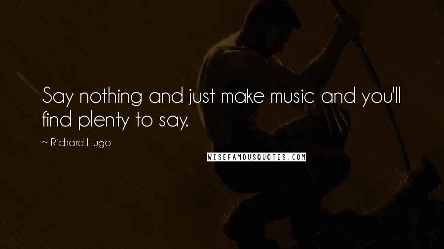 Richard Hugo Quotes: Say nothing and just make music and you'll find plenty to say.