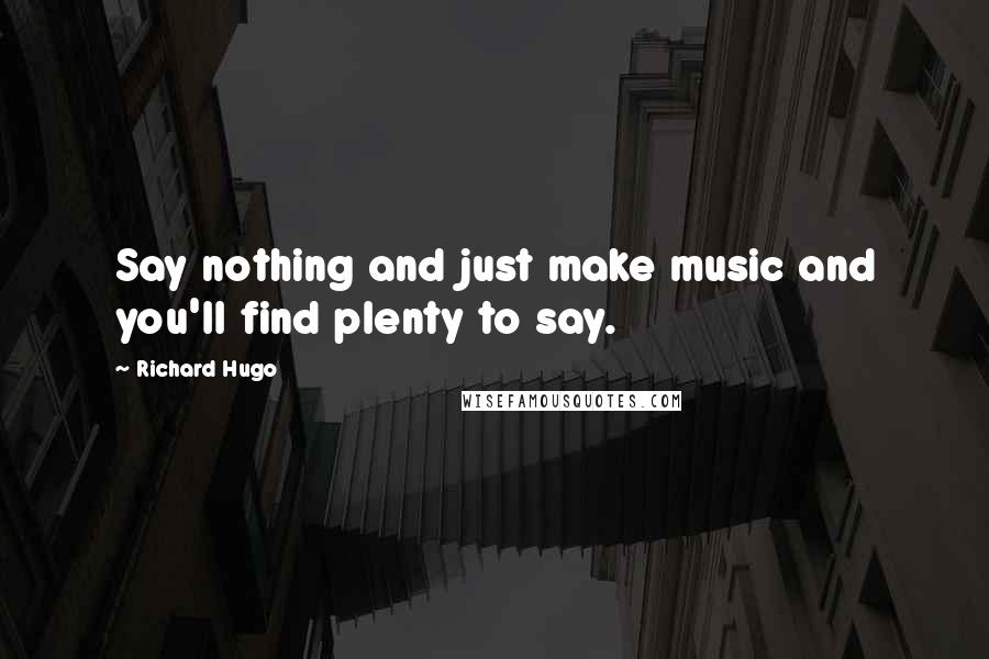 Richard Hugo Quotes: Say nothing and just make music and you'll find plenty to say.