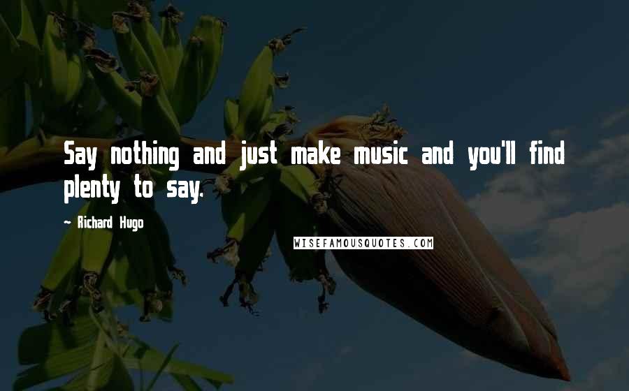 Richard Hugo Quotes: Say nothing and just make music and you'll find plenty to say.