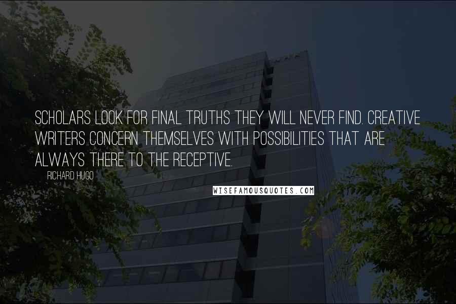 Richard Hugo Quotes: Scholars look for final truths they will never find. Creative writers concern themselves with possibilities that are always there to the receptive.