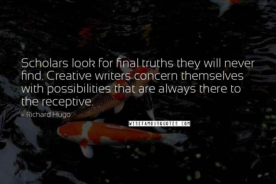 Richard Hugo Quotes: Scholars look for final truths they will never find. Creative writers concern themselves with possibilities that are always there to the receptive.