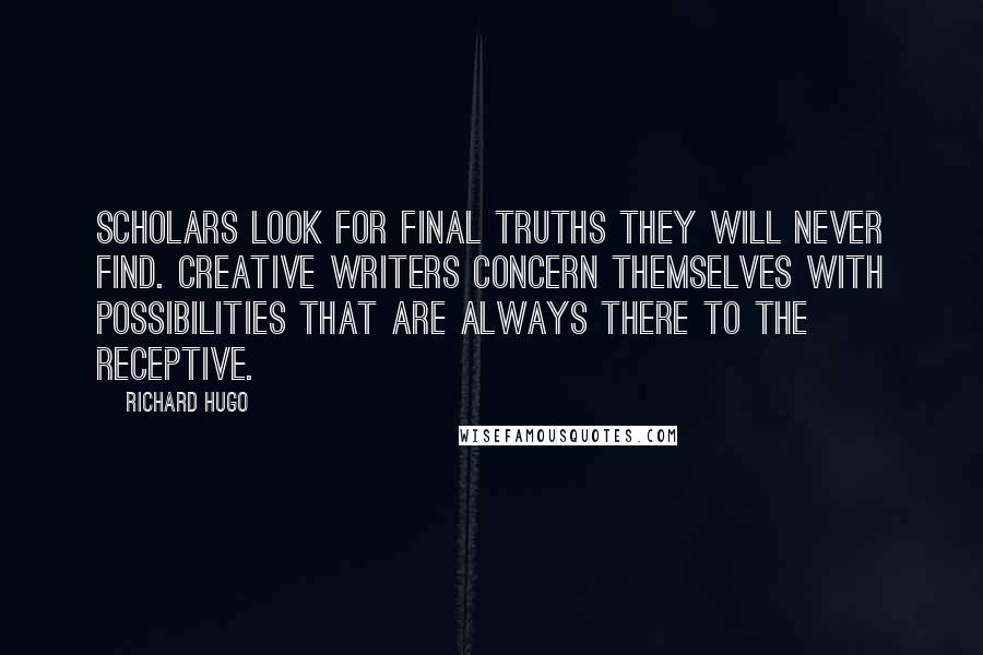 Richard Hugo Quotes: Scholars look for final truths they will never find. Creative writers concern themselves with possibilities that are always there to the receptive.