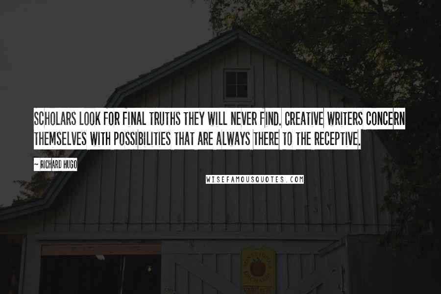 Richard Hugo Quotes: Scholars look for final truths they will never find. Creative writers concern themselves with possibilities that are always there to the receptive.