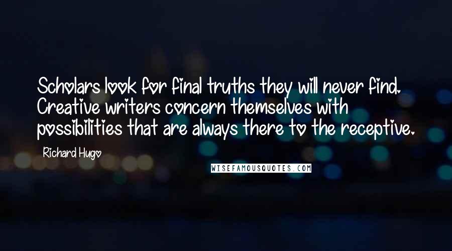 Richard Hugo Quotes: Scholars look for final truths they will never find. Creative writers concern themselves with possibilities that are always there to the receptive.