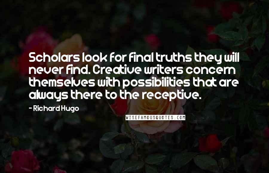 Richard Hugo Quotes: Scholars look for final truths they will never find. Creative writers concern themselves with possibilities that are always there to the receptive.