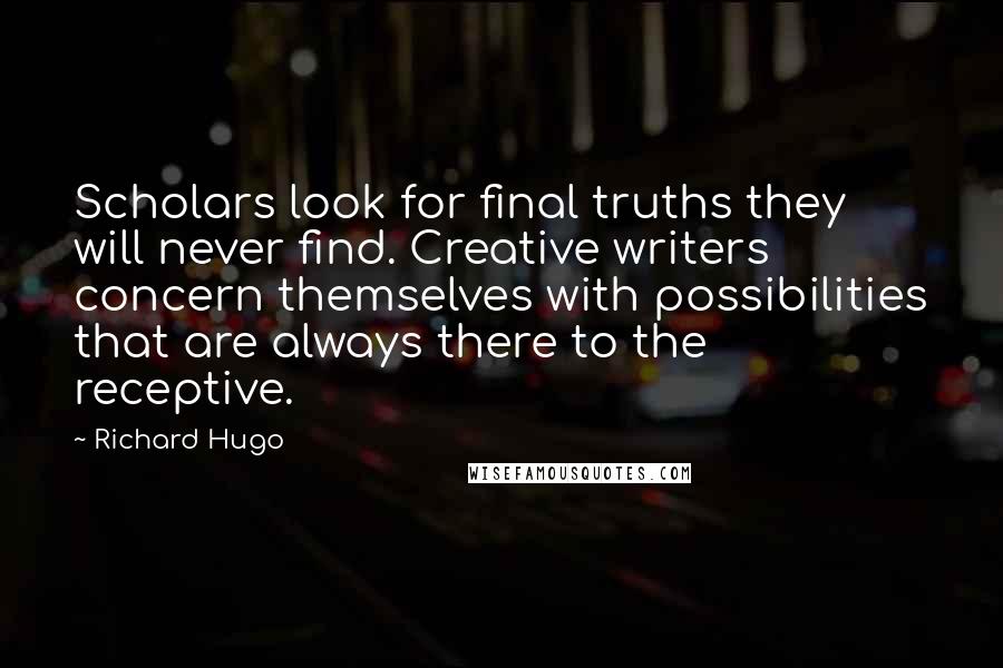 Richard Hugo Quotes: Scholars look for final truths they will never find. Creative writers concern themselves with possibilities that are always there to the receptive.