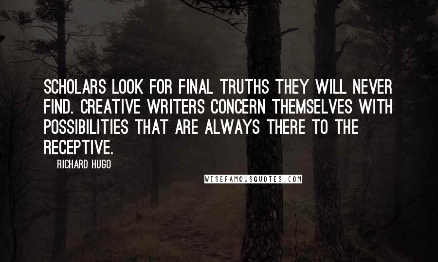 Richard Hugo Quotes: Scholars look for final truths they will never find. Creative writers concern themselves with possibilities that are always there to the receptive.