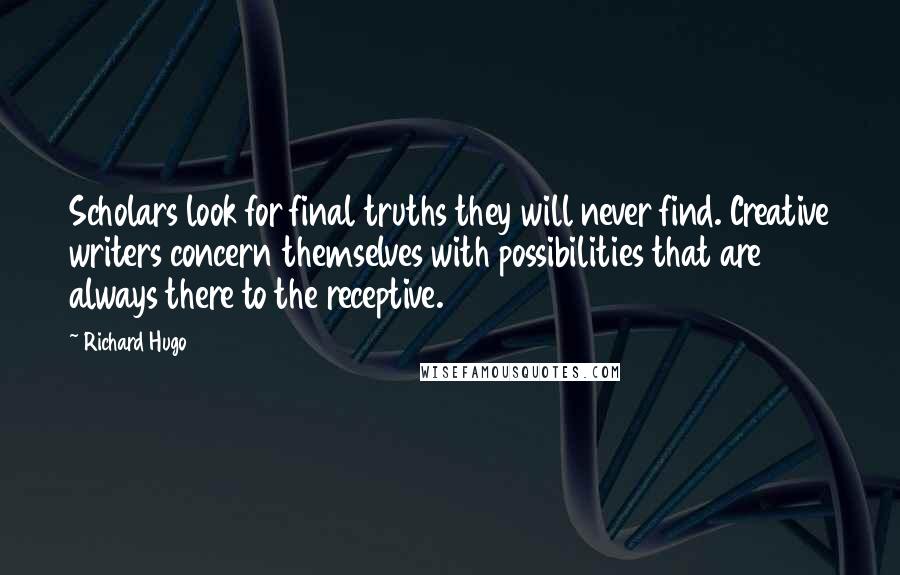 Richard Hugo Quotes: Scholars look for final truths they will never find. Creative writers concern themselves with possibilities that are always there to the receptive.