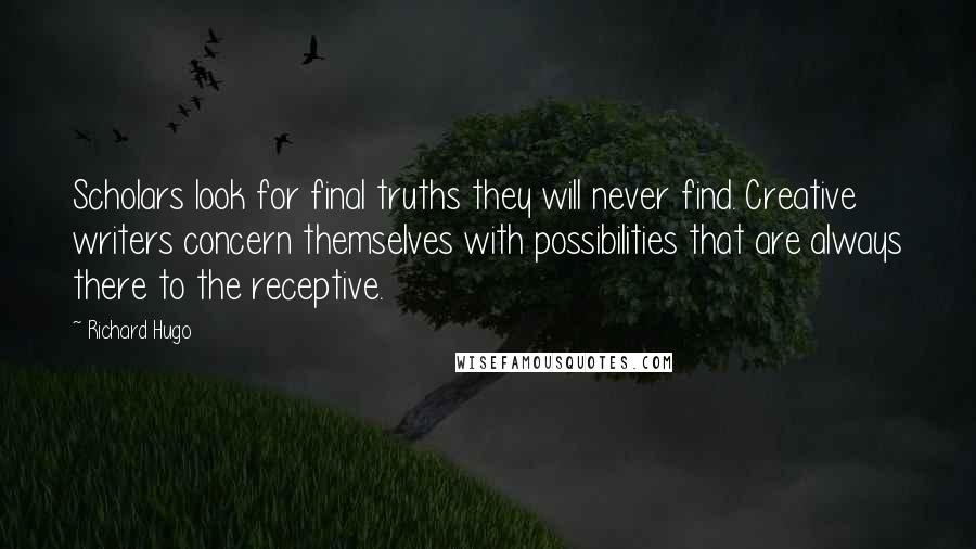 Richard Hugo Quotes: Scholars look for final truths they will never find. Creative writers concern themselves with possibilities that are always there to the receptive.