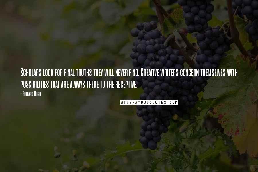 Richard Hugo Quotes: Scholars look for final truths they will never find. Creative writers concern themselves with possibilities that are always there to the receptive.