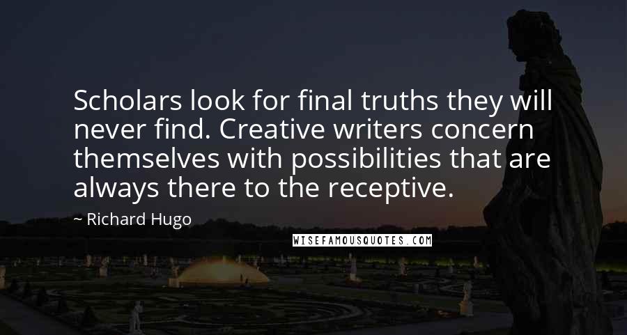 Richard Hugo Quotes: Scholars look for final truths they will never find. Creative writers concern themselves with possibilities that are always there to the receptive.