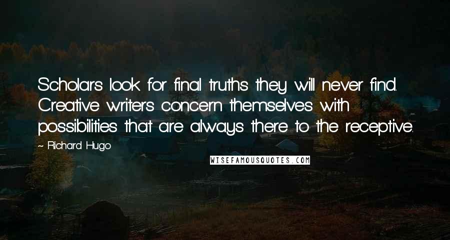 Richard Hugo Quotes: Scholars look for final truths they will never find. Creative writers concern themselves with possibilities that are always there to the receptive.