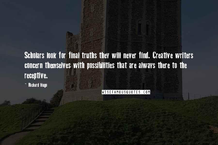 Richard Hugo Quotes: Scholars look for final truths they will never find. Creative writers concern themselves with possibilities that are always there to the receptive.