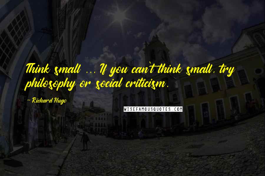 Richard Hugo Quotes: Think small ... If you can't think small, try philosophy or social criticism.