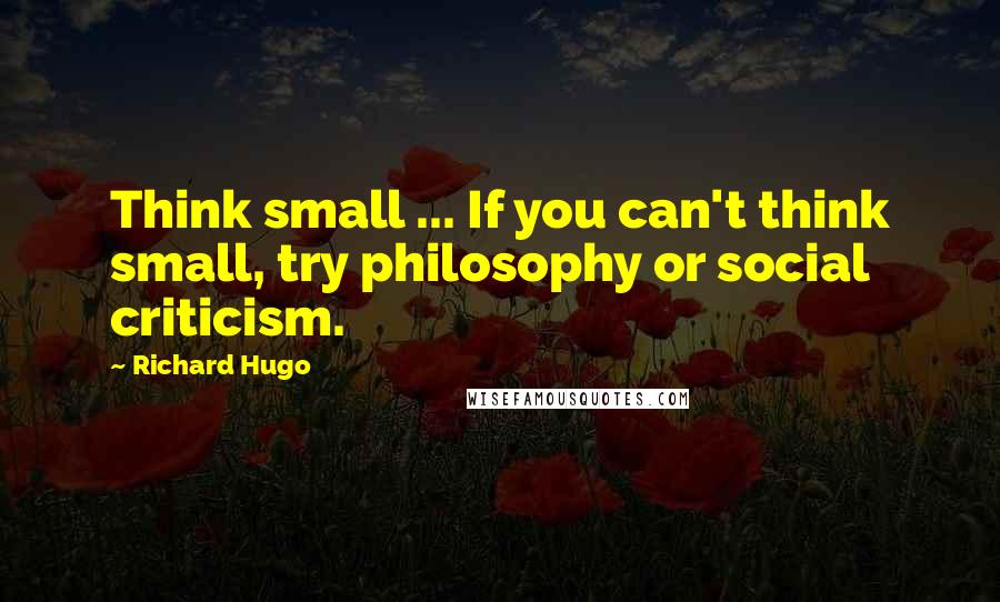 Richard Hugo Quotes: Think small ... If you can't think small, try philosophy or social criticism.