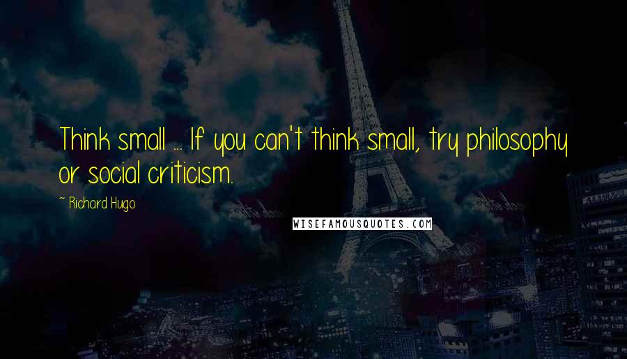 Richard Hugo Quotes: Think small ... If you can't think small, try philosophy or social criticism.