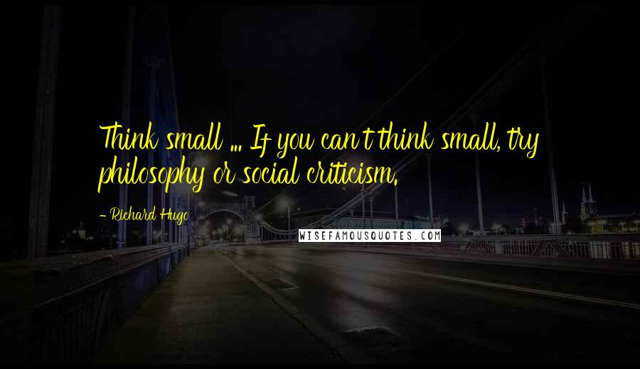 Richard Hugo Quotes: Think small ... If you can't think small, try philosophy or social criticism.