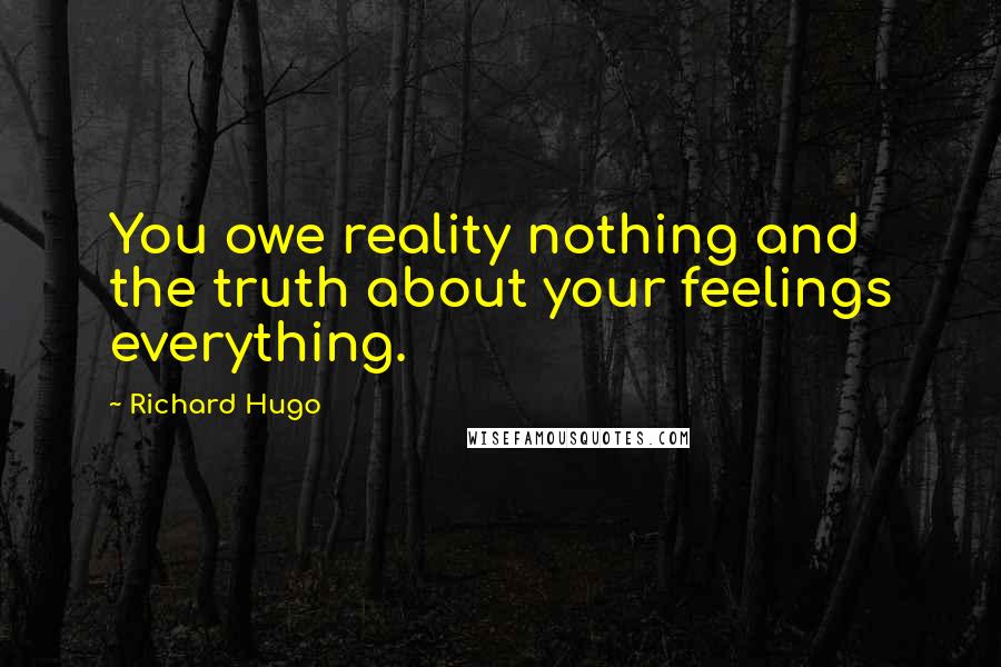 Richard Hugo Quotes: You owe reality nothing and the truth about your feelings everything.