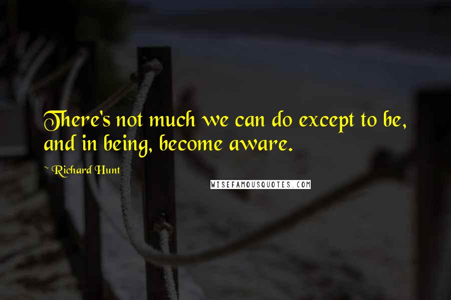 Richard Hunt Quotes: There's not much we can do except to be, and in being, become aware.