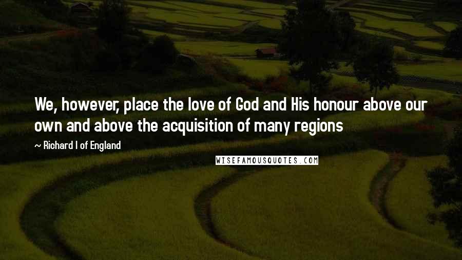 Richard I Of England Quotes: We, however, place the love of God and His honour above our own and above the acquisition of many regions