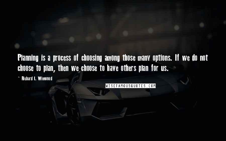 Richard I. Winwood Quotes: Planning is a process of choosing among those many options. If we do not choose to plan, then we choose to have others plan for us.