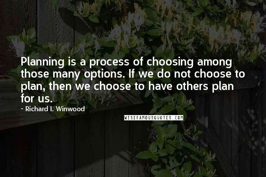 Richard I. Winwood Quotes: Planning is a process of choosing among those many options. If we do not choose to plan, then we choose to have others plan for us.