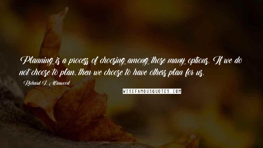 Richard I. Winwood Quotes: Planning is a process of choosing among those many options. If we do not choose to plan, then we choose to have others plan for us.