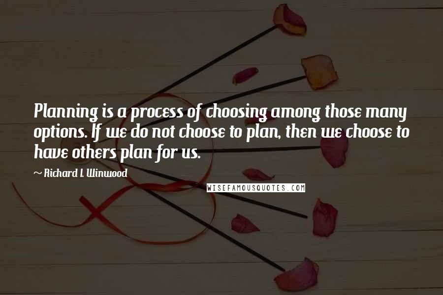 Richard I. Winwood Quotes: Planning is a process of choosing among those many options. If we do not choose to plan, then we choose to have others plan for us.