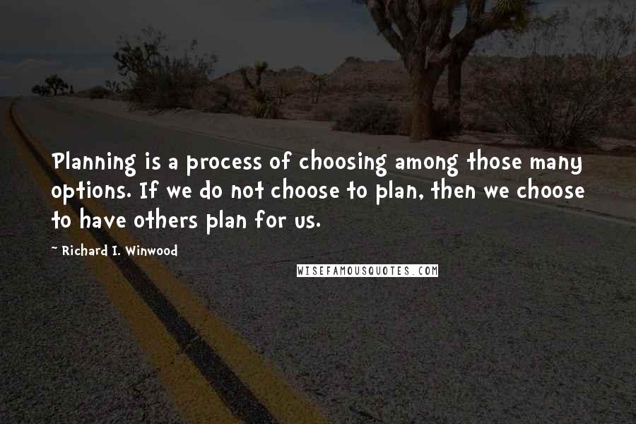 Richard I. Winwood Quotes: Planning is a process of choosing among those many options. If we do not choose to plan, then we choose to have others plan for us.