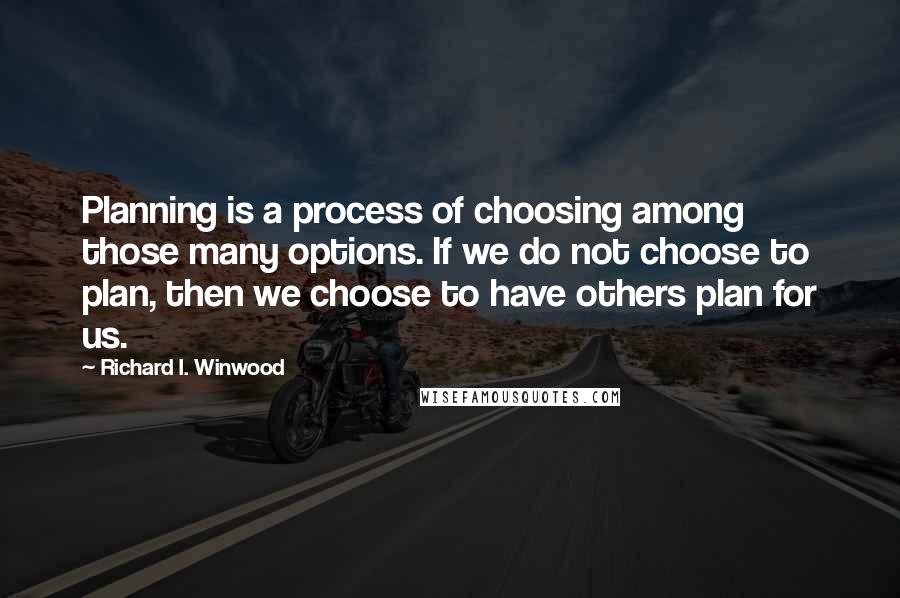 Richard I. Winwood Quotes: Planning is a process of choosing among those many options. If we do not choose to plan, then we choose to have others plan for us.