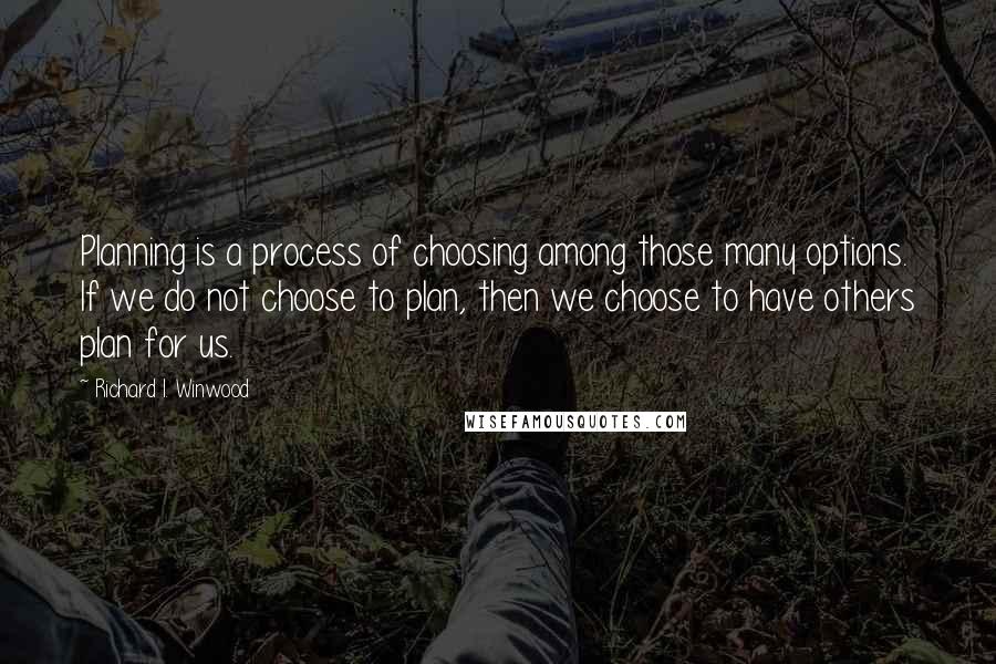 Richard I. Winwood Quotes: Planning is a process of choosing among those many options. If we do not choose to plan, then we choose to have others plan for us.