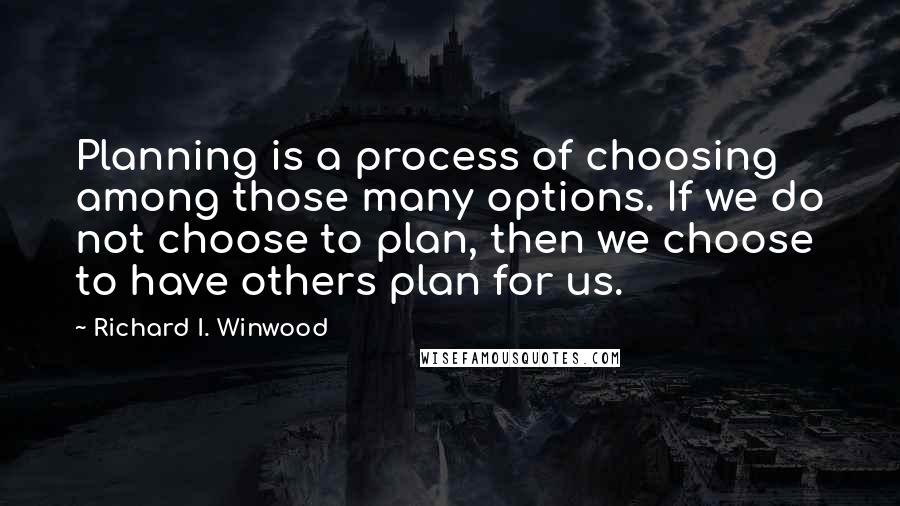 Richard I. Winwood Quotes: Planning is a process of choosing among those many options. If we do not choose to plan, then we choose to have others plan for us.